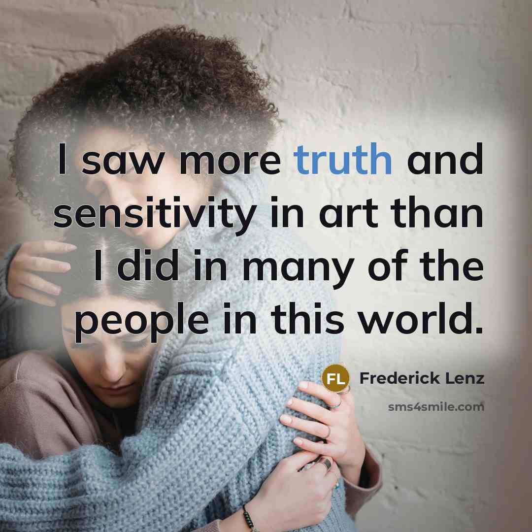 “I saw more truth and sensitivity in art than I did in many of the people in this world.” quote by Frederick Lenz