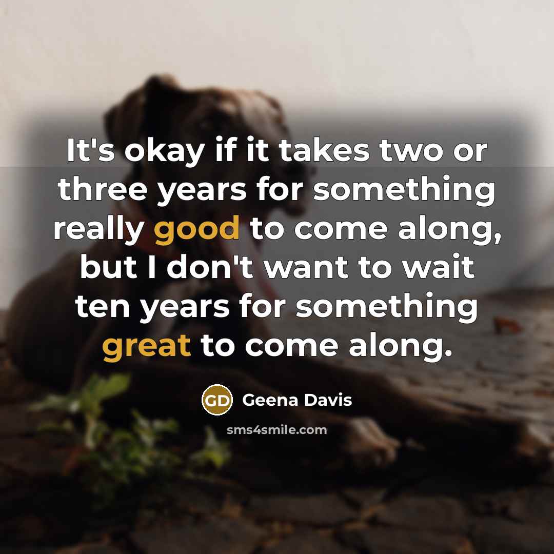 “It's okay if it takes two or three years for something really good to come along, but I don't want to wait ten years for something great to come along.” quote by Geena Davis