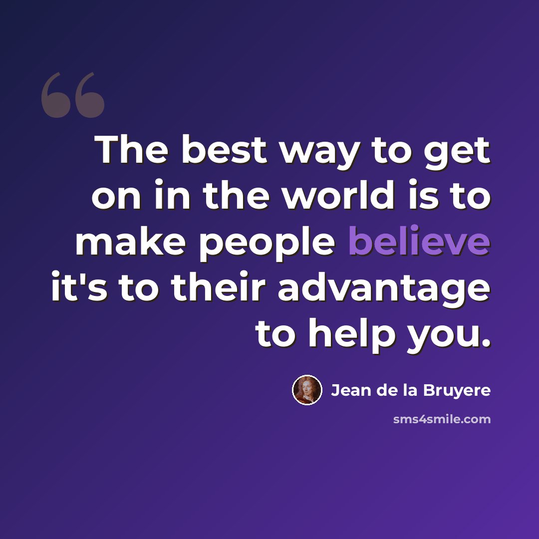 “The best way to get on in the world is to make people believe it's to their advantage to help you.” quote by Jean de la Bruyere