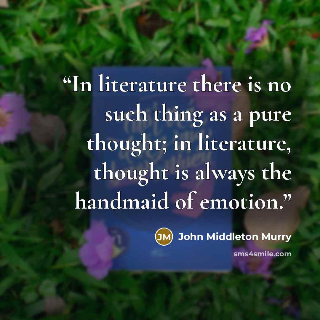 “In literature there is no such thing as a pure thought; in literature, thought is always the handmaid of emotion.” quote by John Middleton Murry
