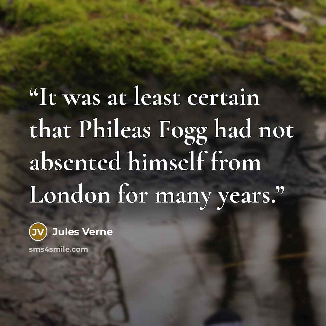 “It was at least certain that Phileas Fogg had not absented himself from London for many years.” quote by Jules Verne