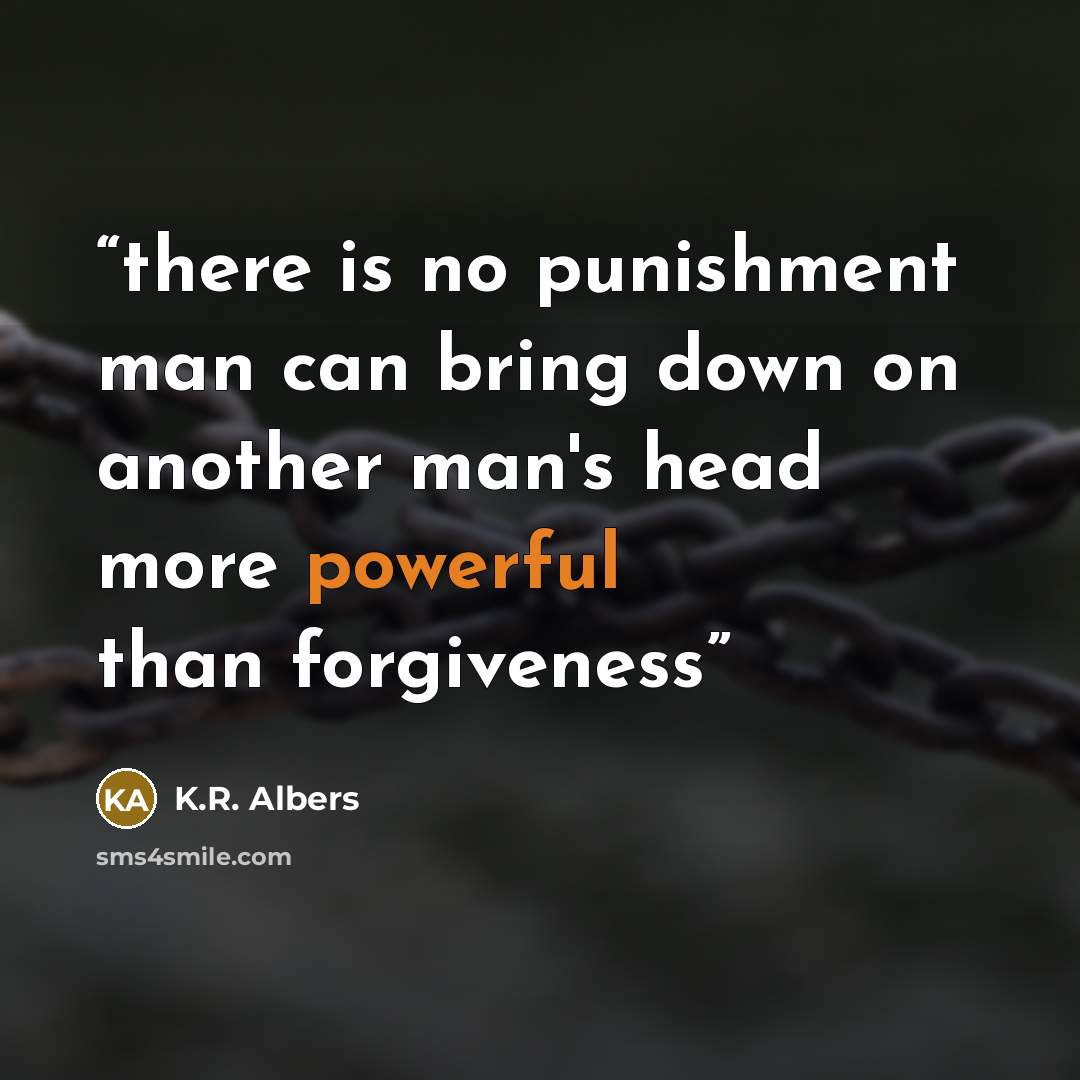 “there is no punishment man can bring down on another man's head more powerful than forgiveness” quote by K.R. Albers