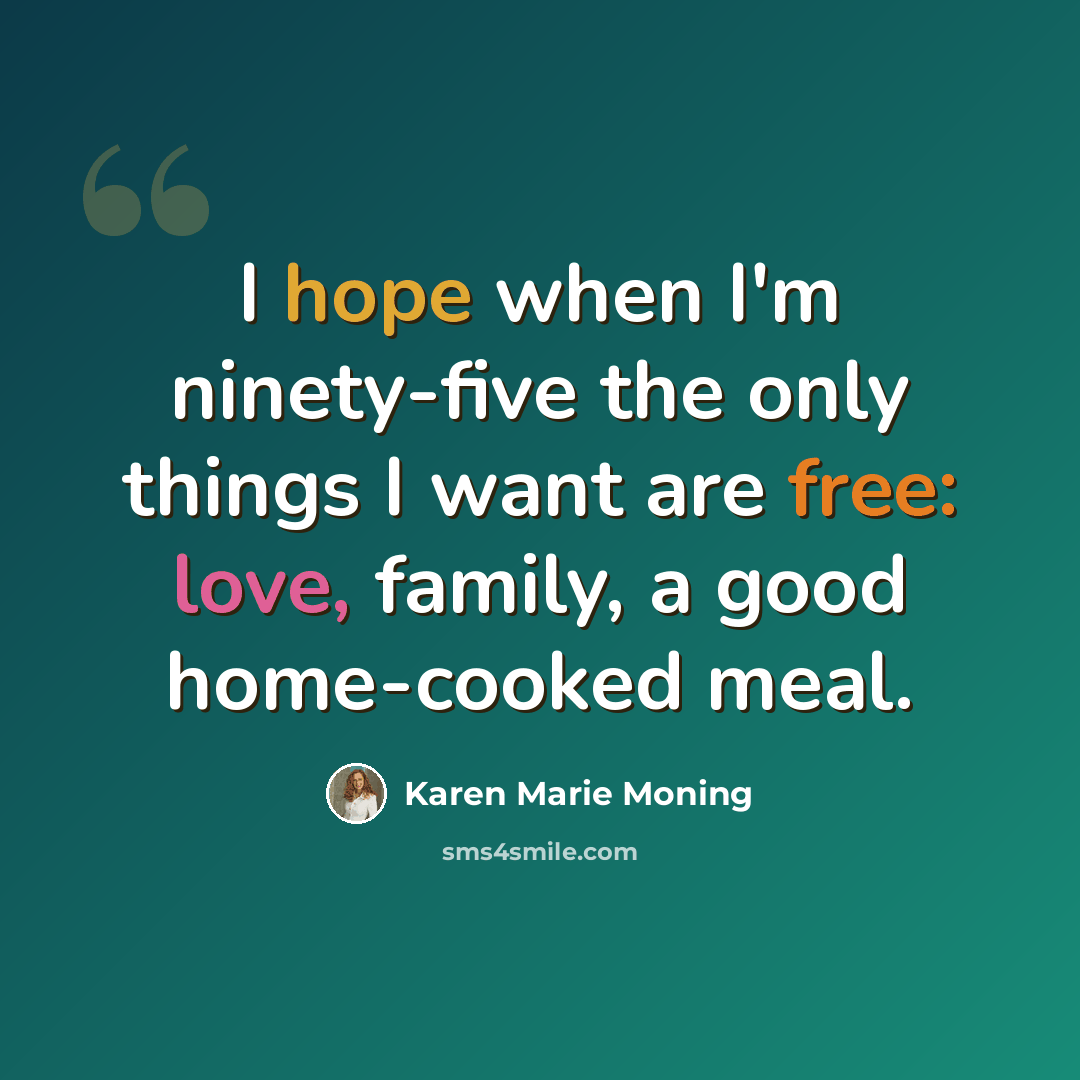 “I hope when I'm ninety-five the only things I want are free: love, family, a good home-cooked meal.” quote by Karen Marie Moning