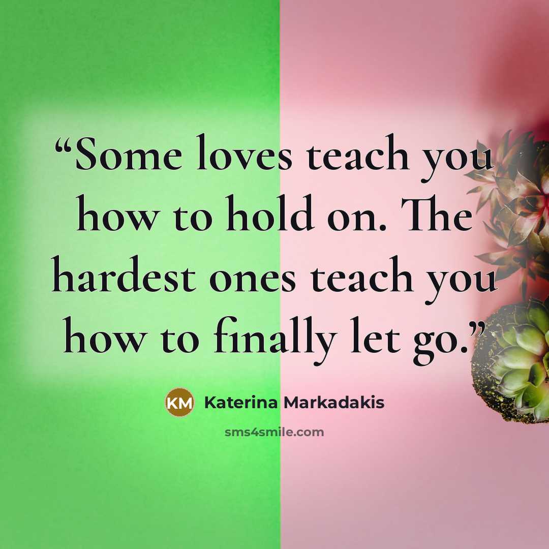 “Some loves teach you how to hold on. The hardest ones teach you how to finally let go.” quote by Katerina Markadakis