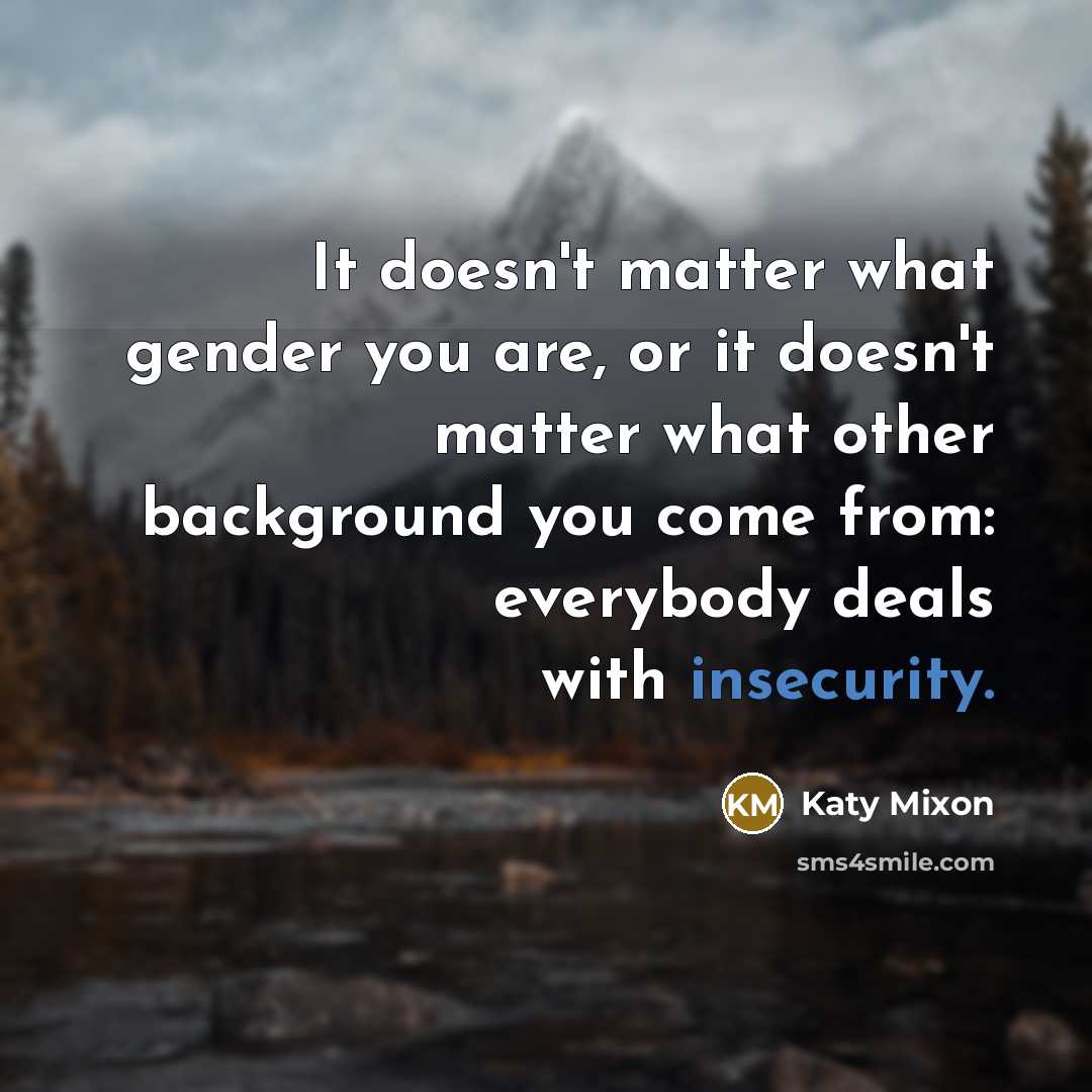 “It doesn't matter what gender you are, or it doesn't matter what other background you come from: everybody deals with insecurity.” quote by Katy Mixon