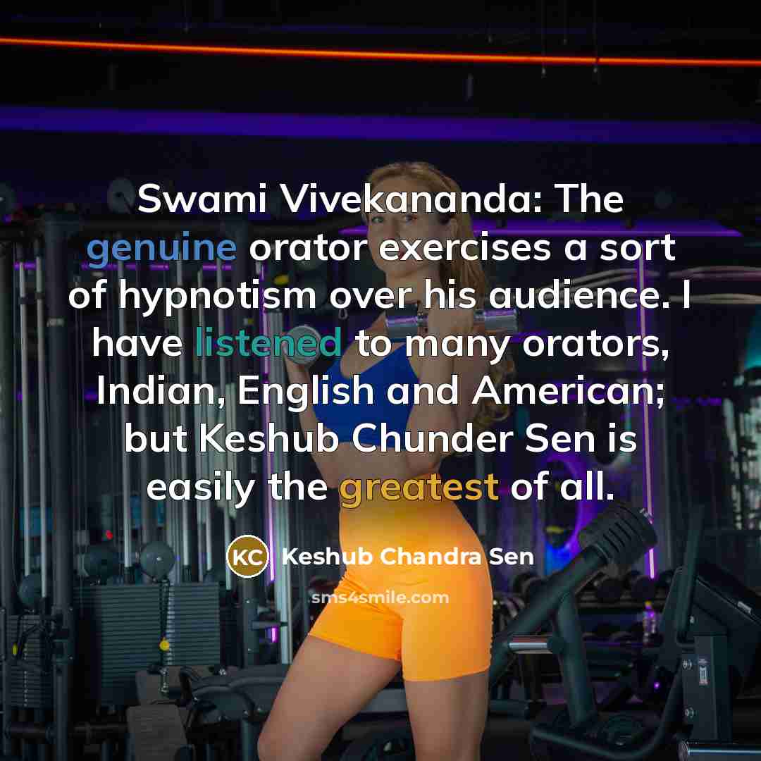 “Swami Vivekananda: The genuine orator exercises a sort of hypnotism over his audience. I have listened to many orators, Indian, English and American; but Keshub Chunder Sen is easily the greatest of all.” quote by Keshub Chandra Sen