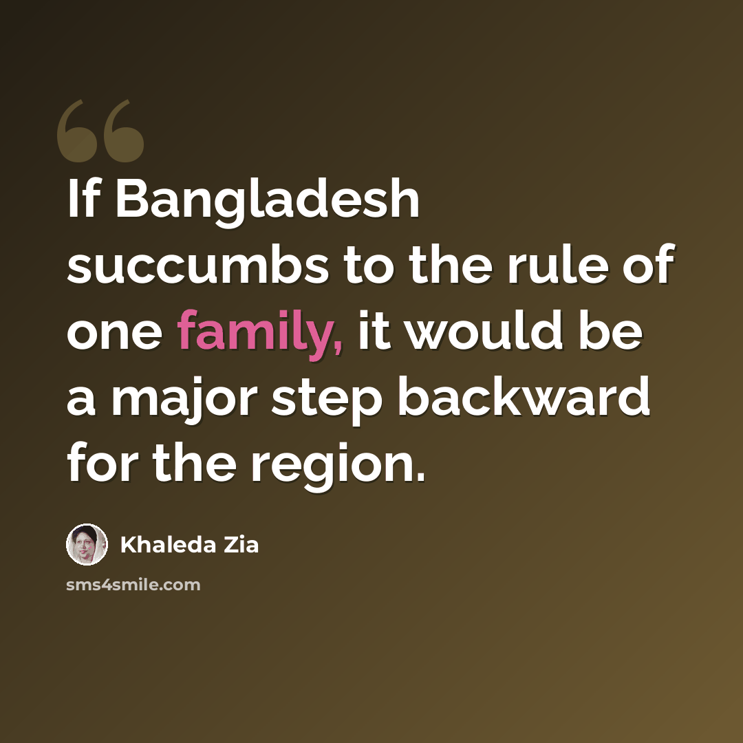 “If Bangladesh succumbs to the rule of one family, it would be a major step backward for the region.” quote by Khaleda Zia