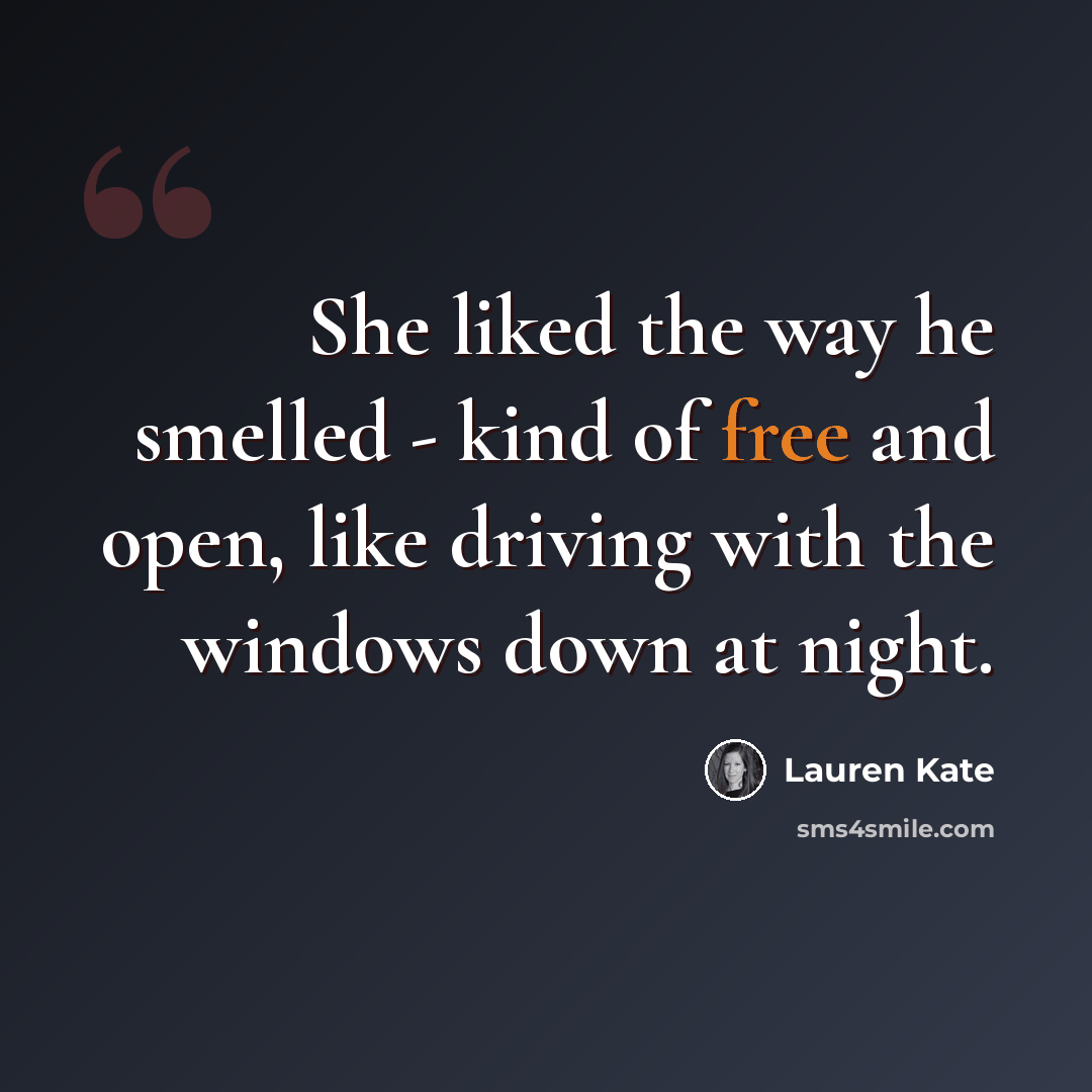 “She liked the way he smelled - kind of free and open, like driving with the windows down at night.” quote by Lauren Kate
