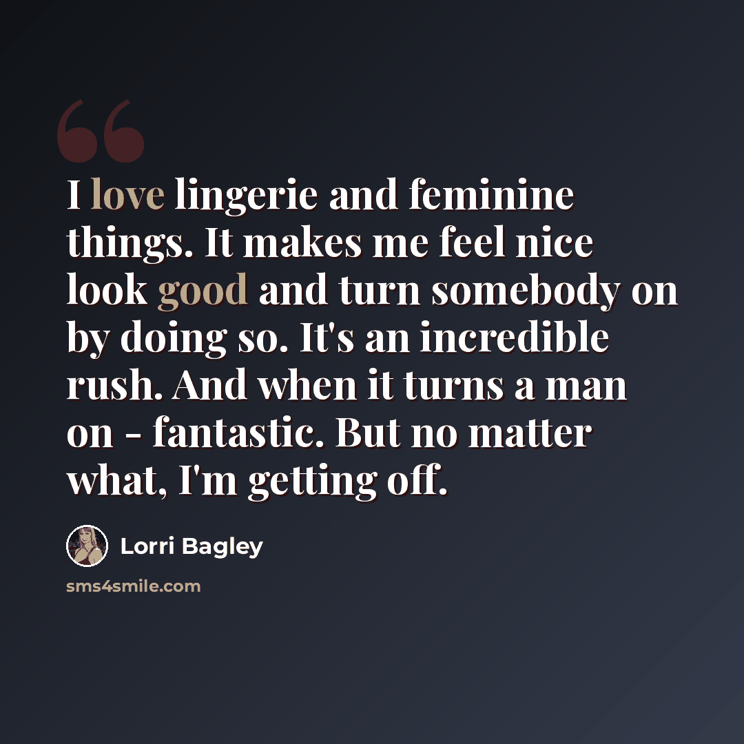 “I love lingerie and feminine things. It makes me feel nice look good and turn somebody on by doing so. It's an incredible rush. And when it turns a man on - fantastic. But no matter what, I'm getting off.” quote by Lorri Bagley