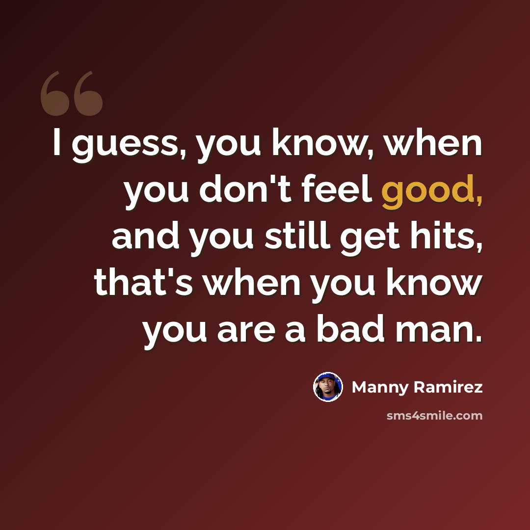 “I guess, you know, when you don't feel good, and you still get hits, that's when you know you are a bad man.” quote by Manny Ramirez