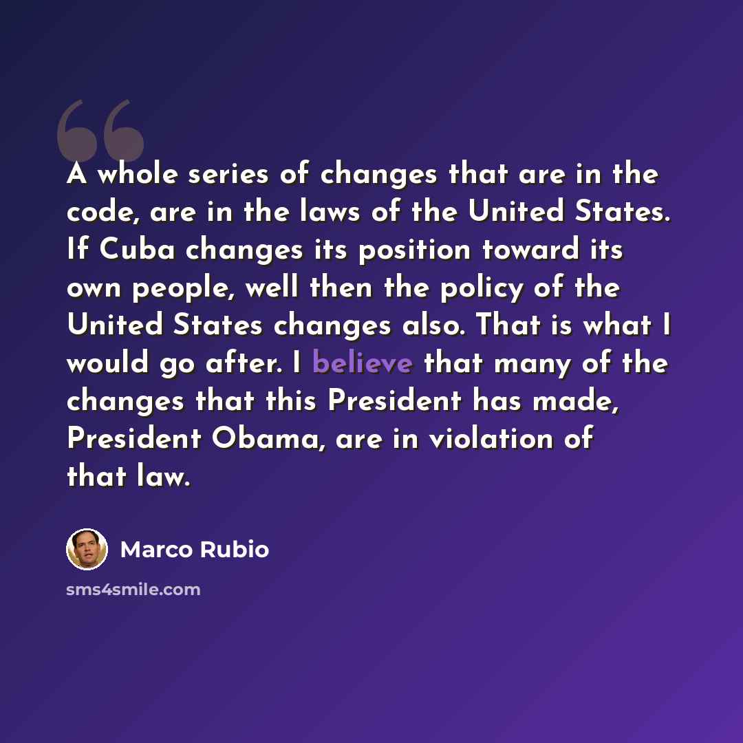 “A whole series of changes that are in the code, are in the laws of the United States. If Cuba changes its position toward its own people, well then the policy of the United States changes also. That is what I would go after. I believe that many of the changes that this President has made…” quote by Marco Rubio