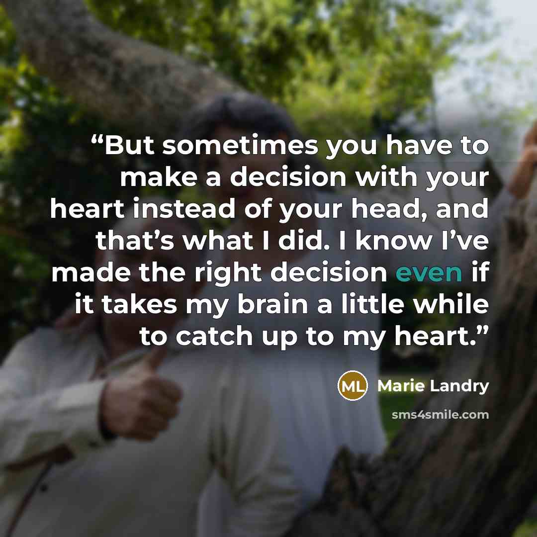 “But sometimes you have to make a decision with your heart instead of your head, and that’s what I did. I know I’ve made the right decision even if it takes my brain a little while to catch up to my heart.” quote by Marie Landry