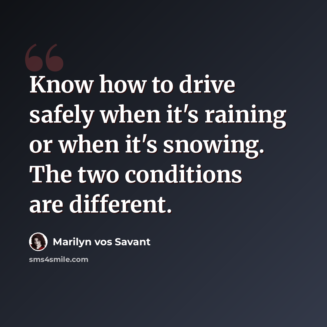 “Know how to drive safely when it's raining or when it's snowing. The two conditions are different.” quote by Marilyn vos Savant