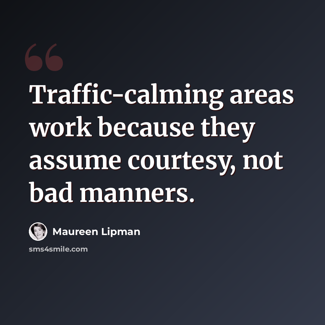 “Traffic-calming areas work because they assume courtesy, not bad manners.” quote by Maureen Lipman