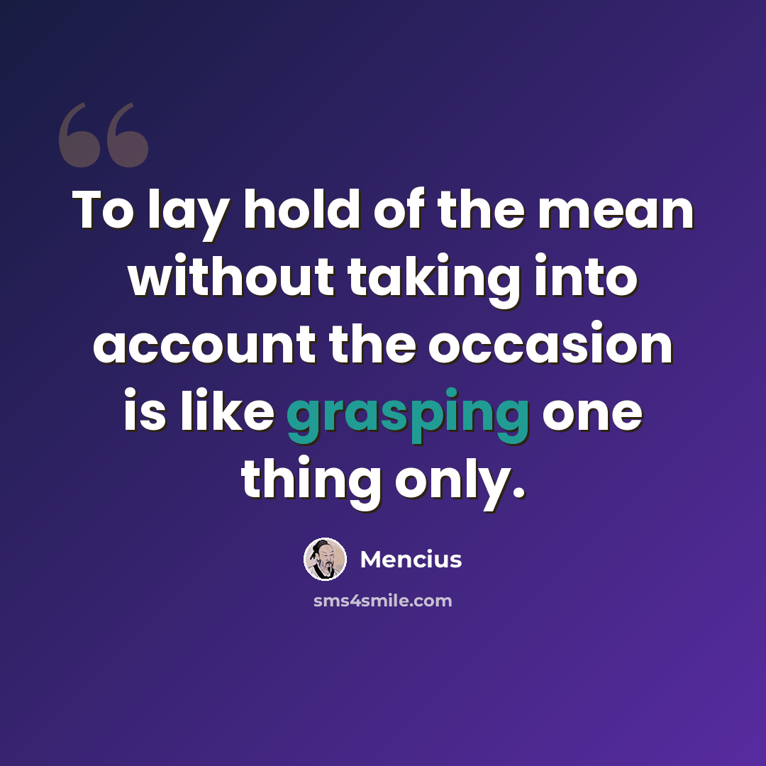 “To lay hold of the mean without taking into account the occasion is like grasping one thing only.” quote by Mencius