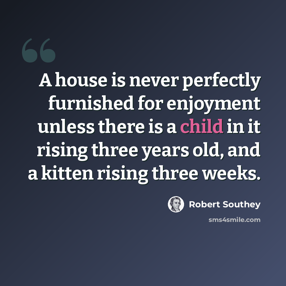 “A house is never perfectly furnished for enjoyment unless there is a child in it rising three years old, and a kitten rising three weeks.” quote by Robert Southey