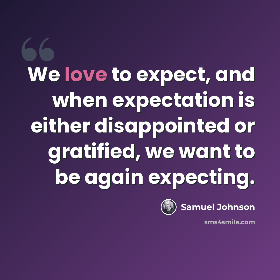 “We love to expect, and when expectation is either disappointed or gratified, we want to be again expecting.” quote by Samuel Johnson