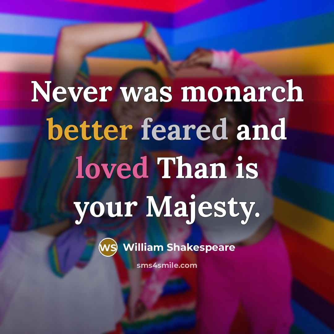 “Never was monarch better feared and loved Than is your Majesty.” quote by William Shakespeare