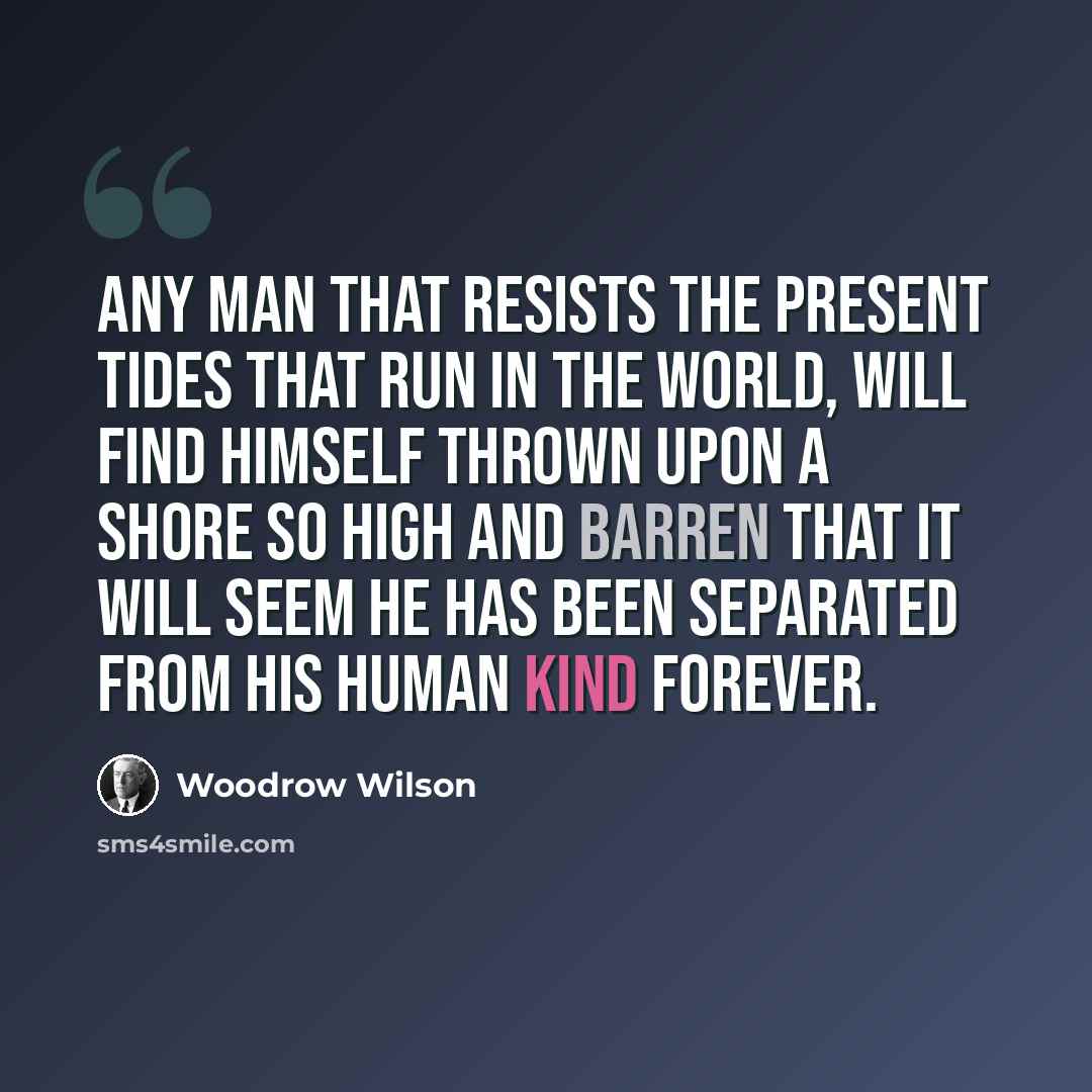 “Any man that resists the present tides that run in the world, will find himself thrown upon a shore so high and barren that it will seem he has been separated from his human kind forever.” quote by Woodrow Wilson