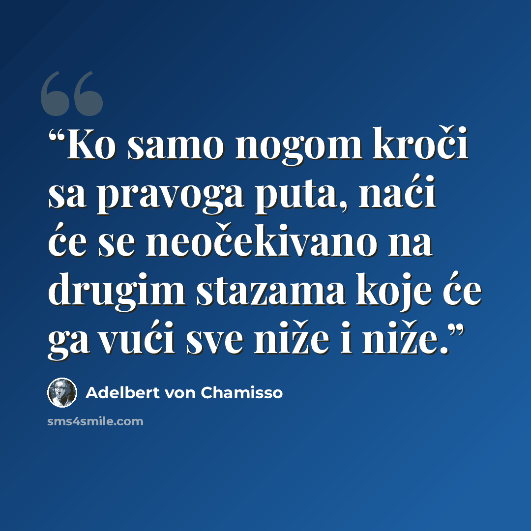 “Ko samo nogom kroči sa pravoga puta, naći će se neočekivano na drugim stazama koje će ga vući sve niže i niže.” quote by Adelbert von Chamisso