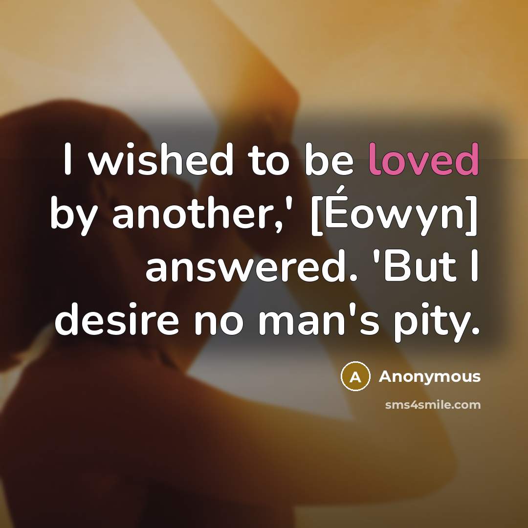 “I wished to be loved by another,' [Éowyn] answered. 'But I desire no man's pity.” quote by Anonymous