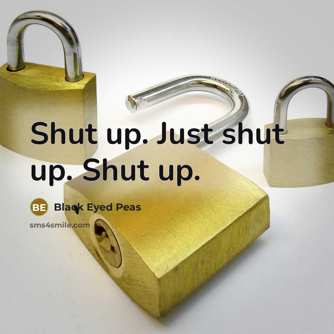 “Shut up. Just shut up. Shut up.” quote by Black Eyed Peas