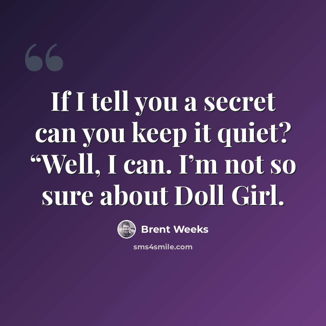 “If I tell you a secret can you keep it quiet? “Well, I can. I’m not so sure about Doll Girl.” quote by Brent Weeks