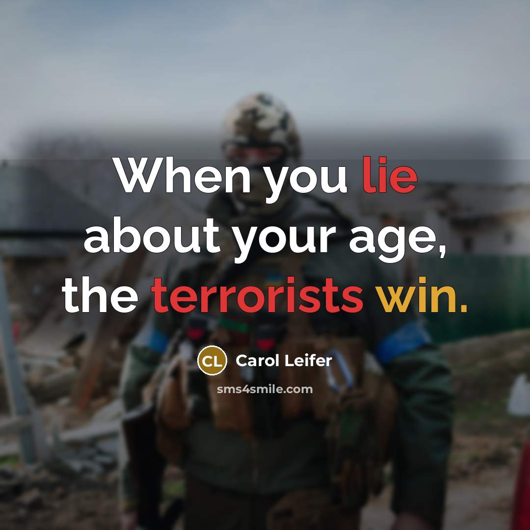 “When you lie about your age, the terrorists win.” quote by Carol Leifer