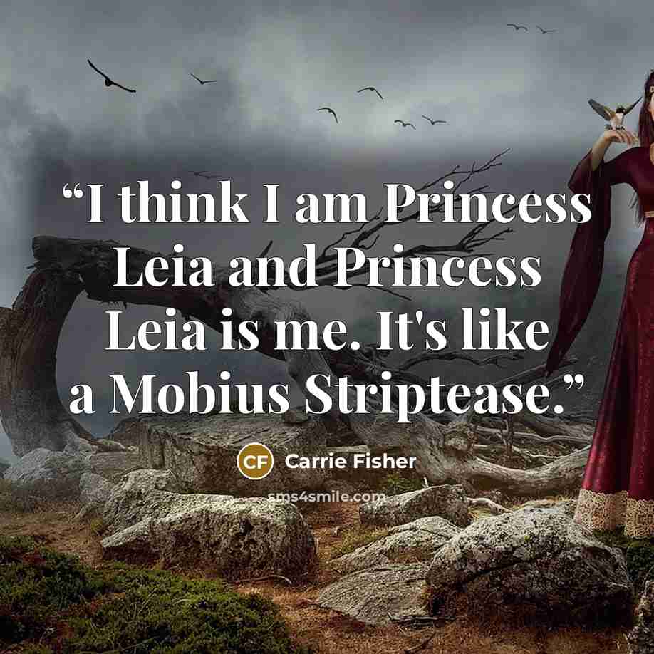 “I think I am Princess Leia and Princess Leia is me. It's like a Mobius Striptease.” quote by Carrie Fisher