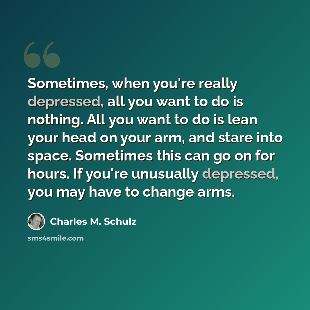 “Sometimes, when you're really depressed, all you want to do is nothing. All you want to do is lean your head on your arm, and stare into space. Sometimes this can go on for hours. If you're unusually depressed, you may have to change arms.” quote by Charles M. Schulz