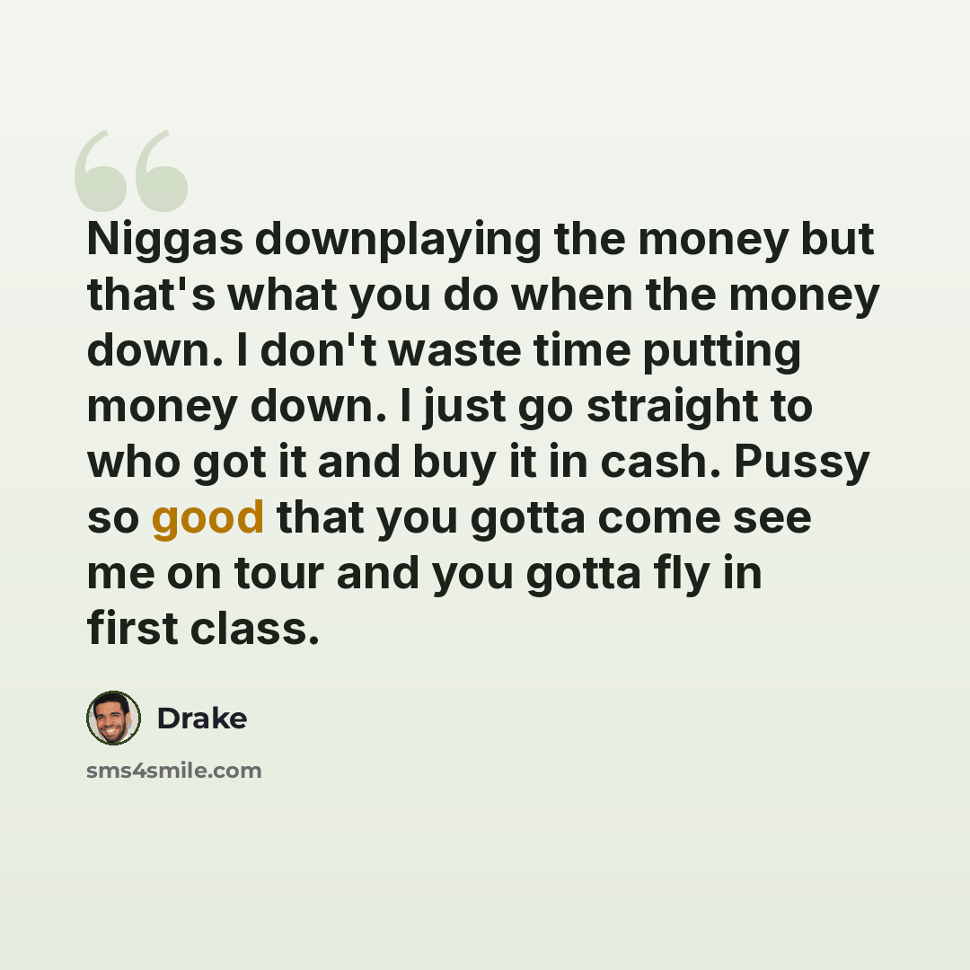 “Niggas downplaying the money but that's what you do when the money down. I don't waste time putting money down. I just go straight to who got it and buy it in cash. Pussy so good that you gotta come see me on tour and you gotta fly in first class.” quote by Drake