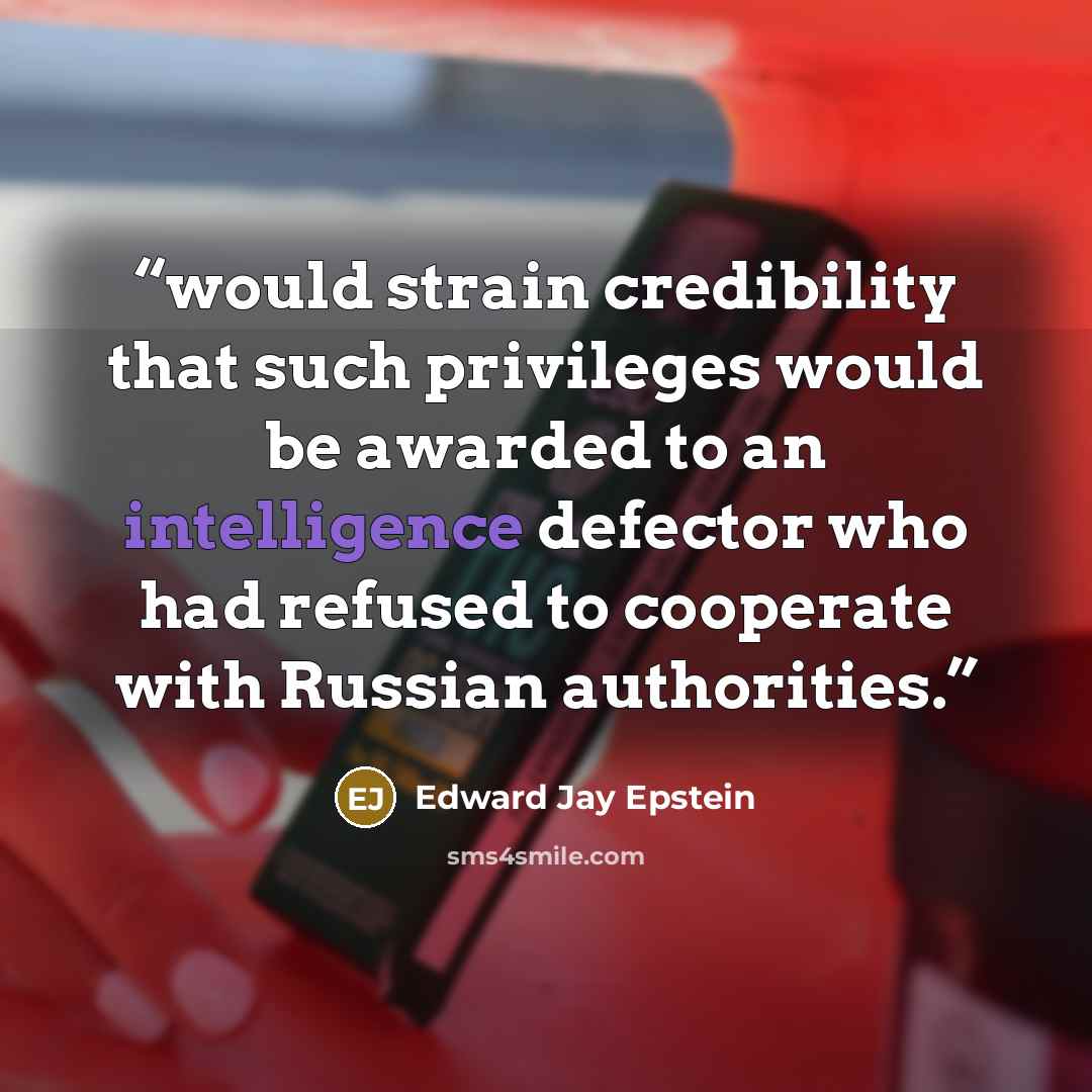 “would strain credibility that such privileges would be awarded to an intelligence defector who had refused to cooperate with Russian authorities.” quote by Edward Jay Epstein