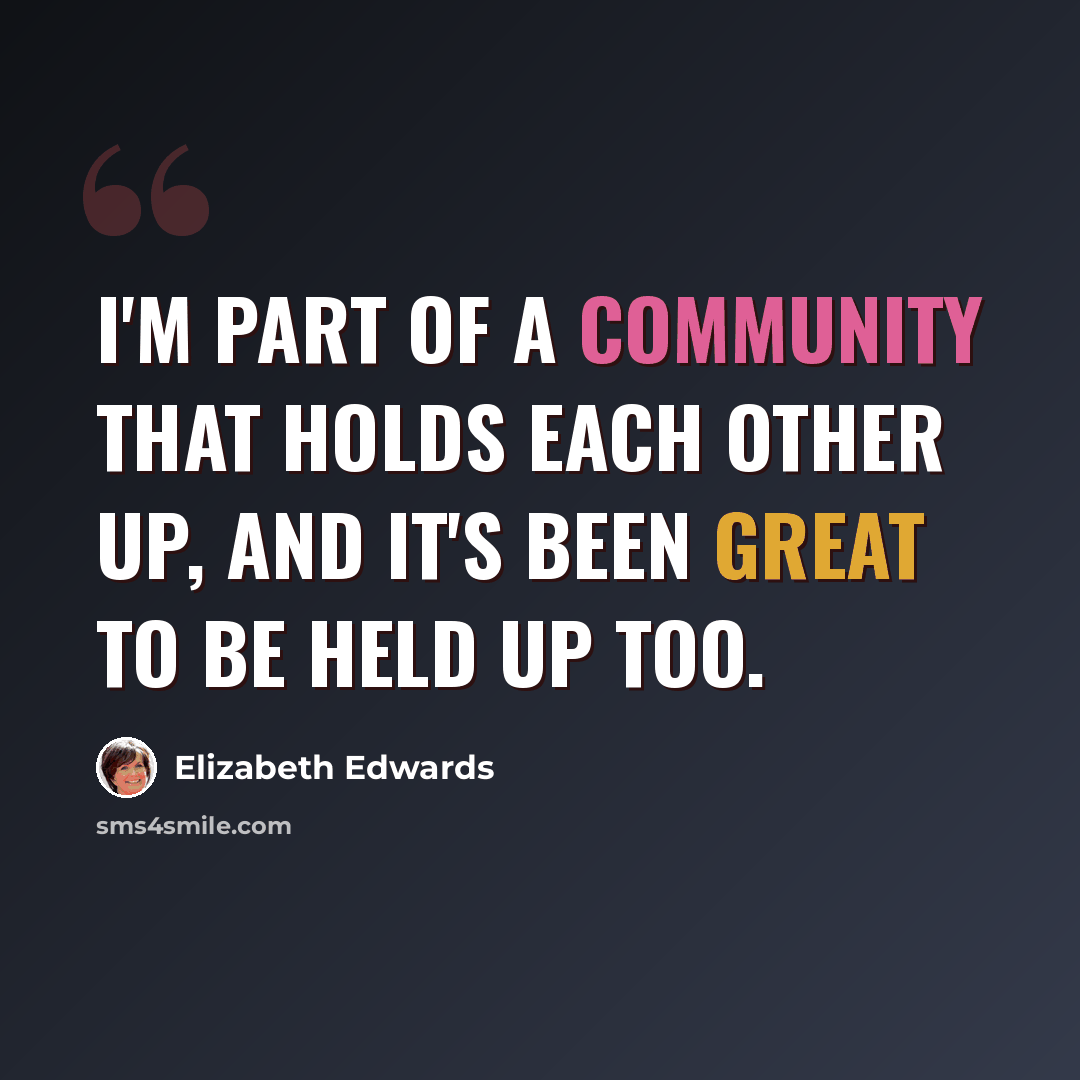 “I'm part of a community that holds each other up, and it's been great to be held up too.” quote by Elizabeth Edwards