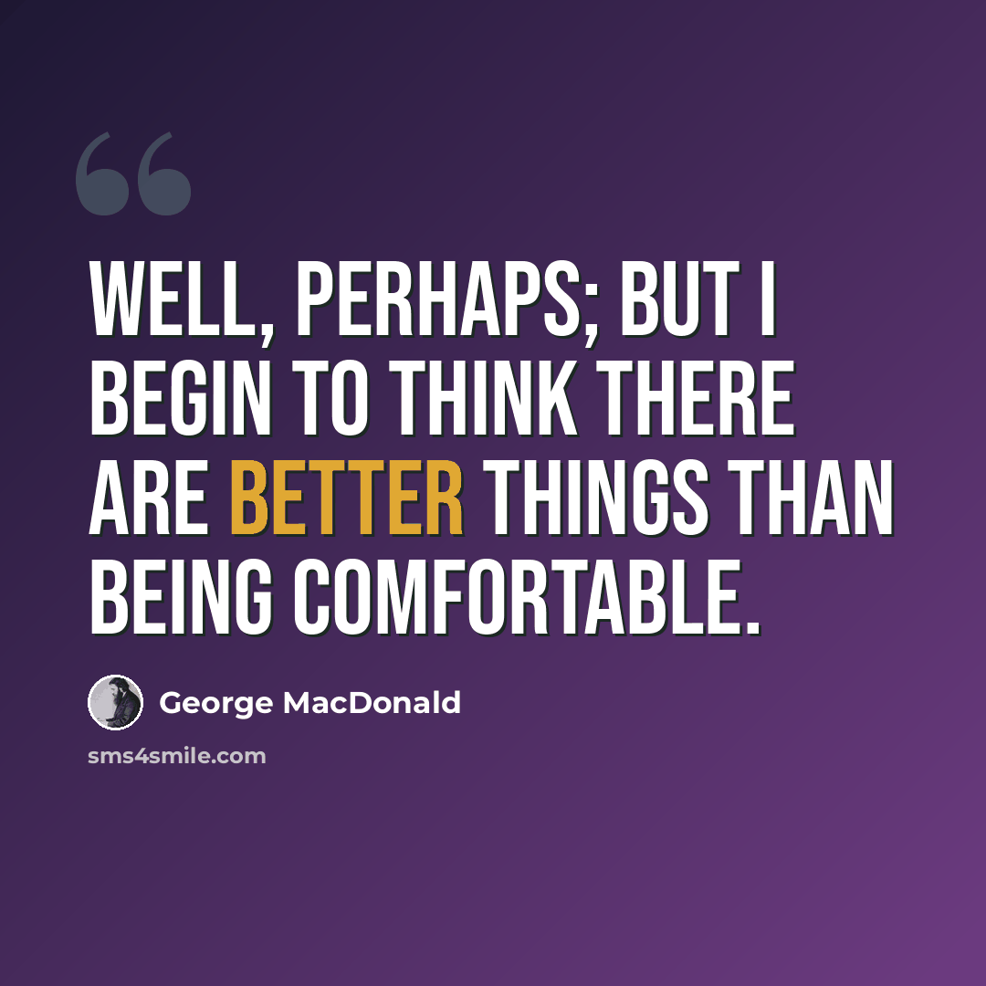 “Well, perhaps; but I begin to think there are better things than being comfortable.” quote by George MacDonald