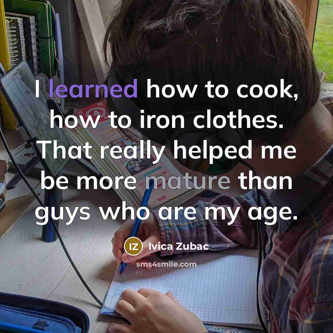 “I learned how to cook, how to iron clothes. That really helped me be more mature than guys who are my age.” quote by Ivica Zubac