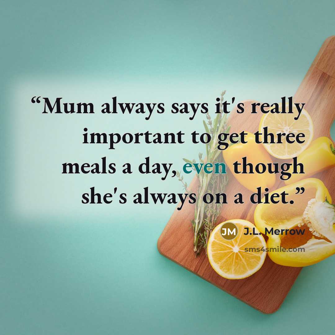 “Mum always says it's really important to get three meals a day, even though she's always on a diet.” quote by J.L. Merrow