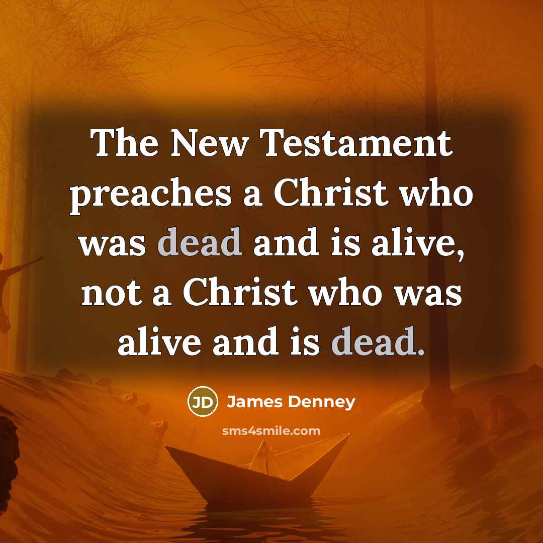 “The New Testament preaches a Christ who was dead and is alive, not a Christ who was alive and is dead.” quote by James Denney