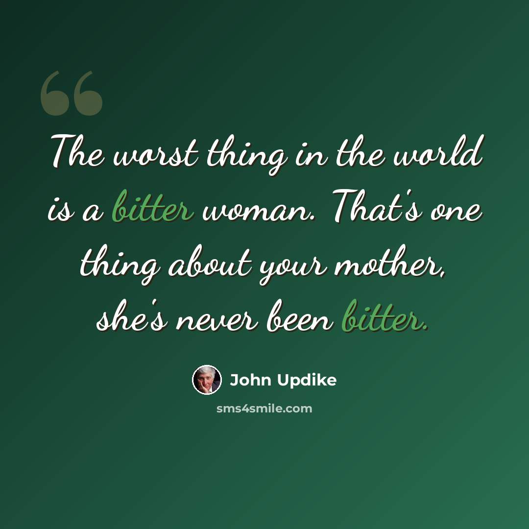 “The worst thing in the world is a bitter woman. That's one thing about your mother, she's never been bitter.” quote by John Updike