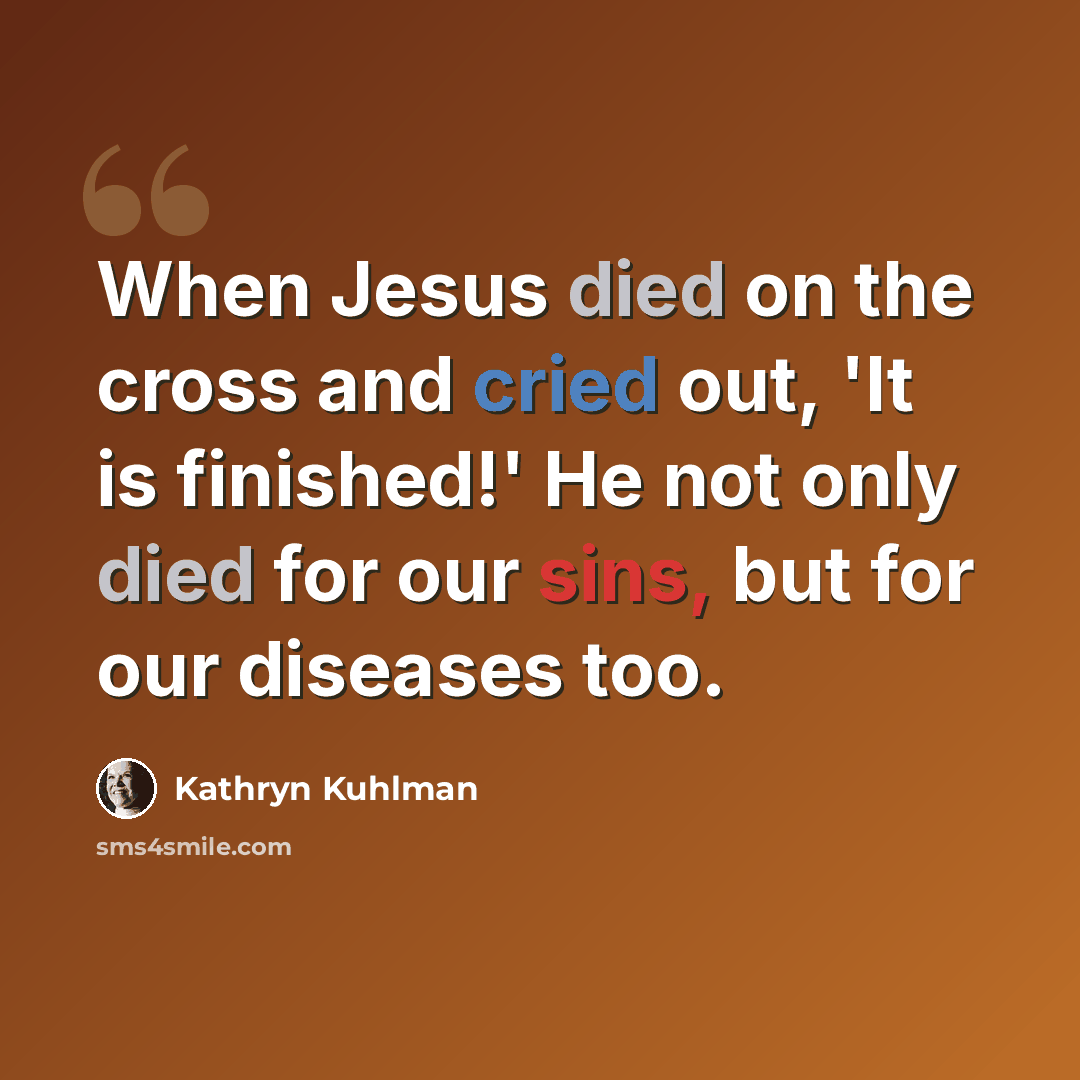 “When Jesus died on the cross and cried out, 'It is finished!' He not only died for our sins, but for our diseases too.” quote by Kathryn Kuhlman