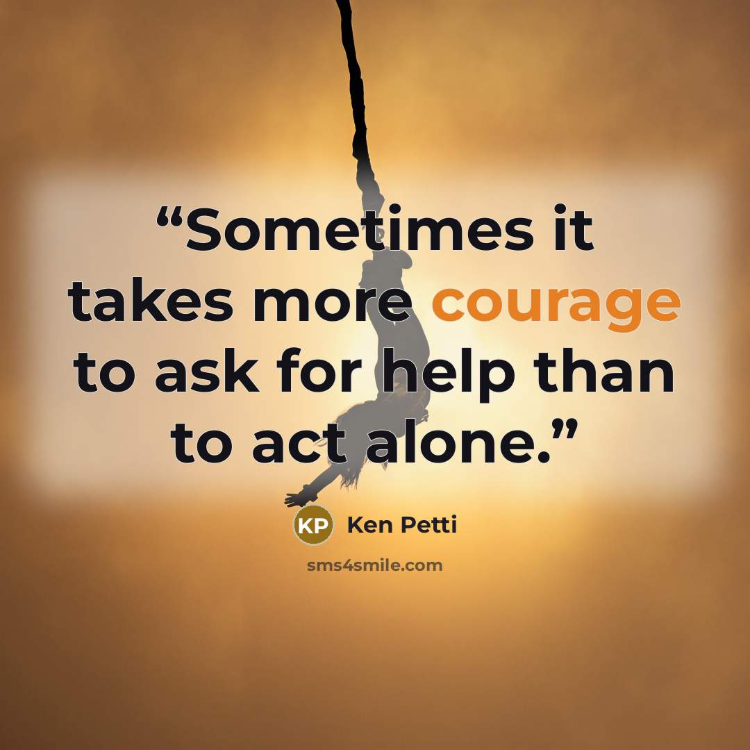 “Sometimes it takes more courage to ask for help than to act alone.” quote by Ken Petti