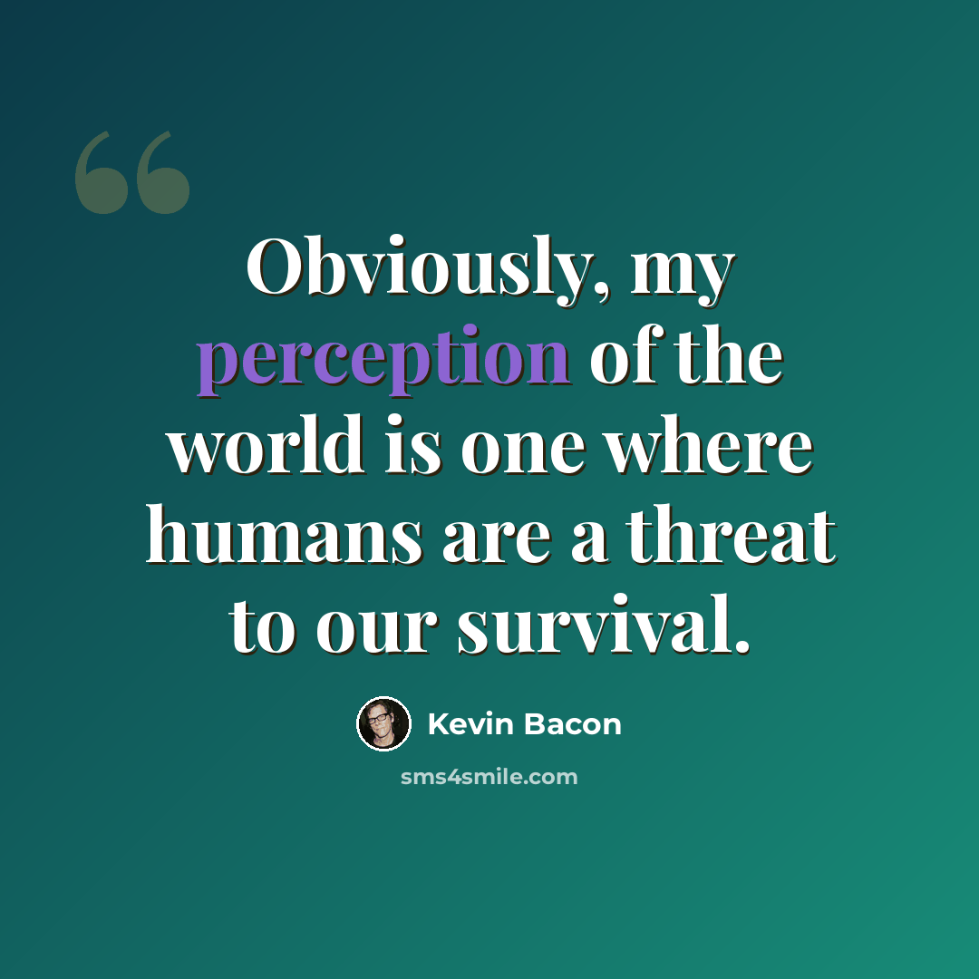 “Obviously, my perception of the world is one where humans are a threat to our survival.” quote by Kevin Bacon