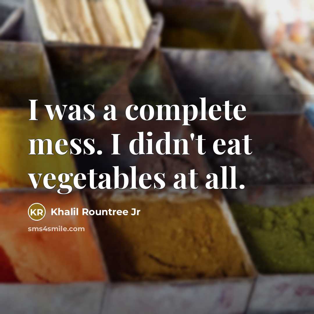 “I was a complete mess. I didn't eat vegetables at all.” quote by Khalil Rountree Jr