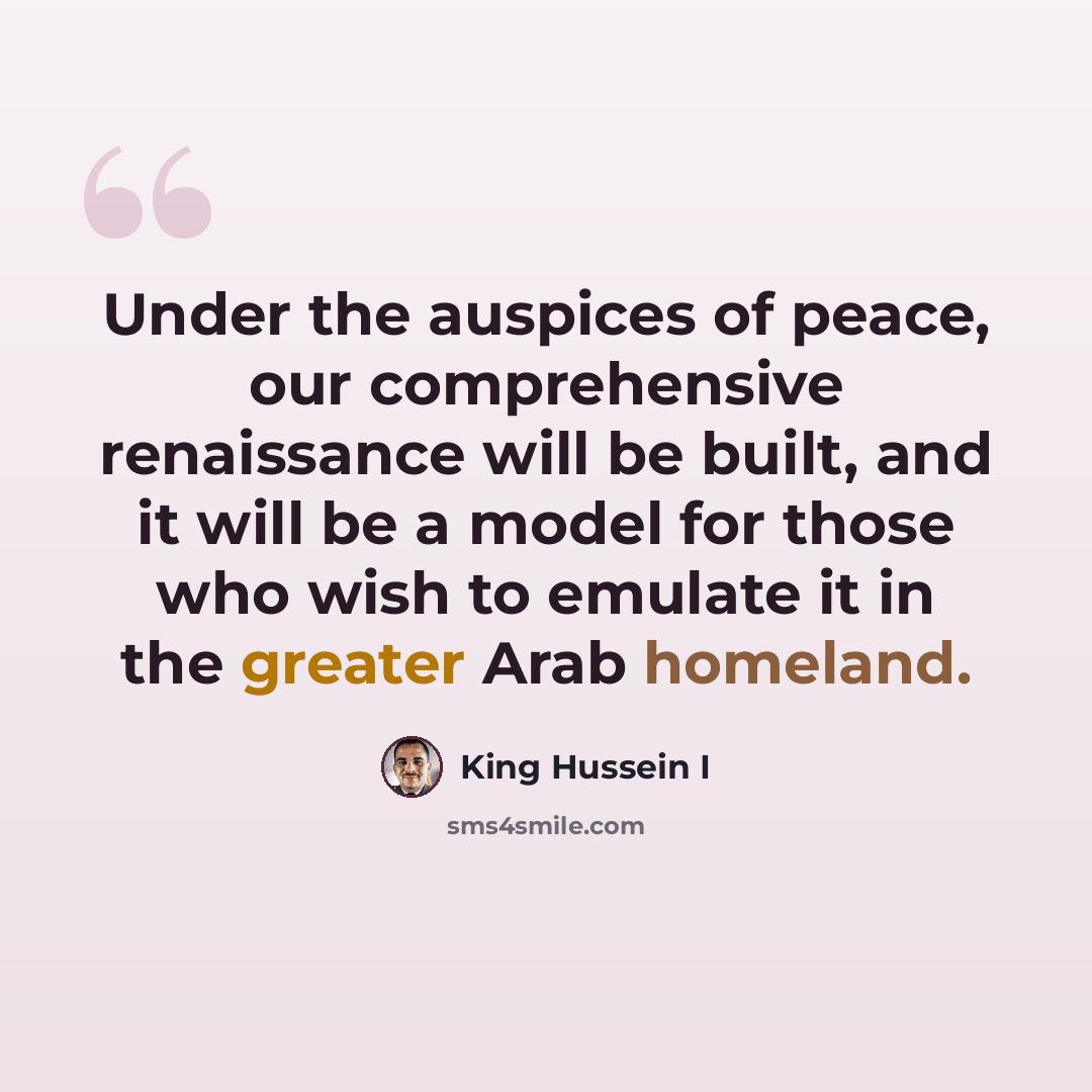 “Under the auspices of peace, our comprehensive renaissance will be built, and it will be a model for those who wish to emulate it in the greater Arab homeland.” quote by King Hussein I