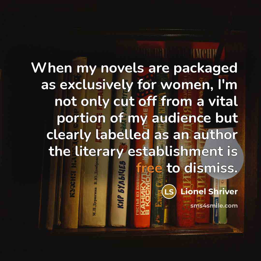 “When my novels are packaged as exclusively for women, I'm not only cut off from a vital portion of my audience but clearly labelled as an author the literary establishment is free to dismiss.” quote by Lionel Shriver