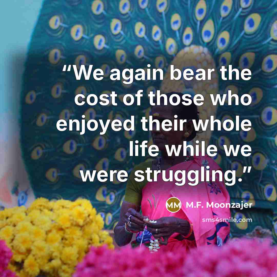 “We again bear the cost of those who enjoyed their whole life while we were struggling.” quote by M.F. Moonzajer