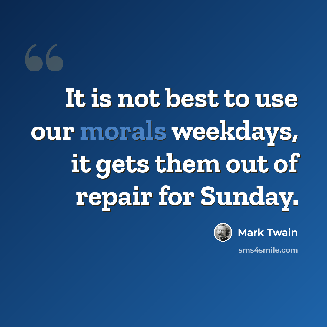 “It is not best to use our morals weekdays, it gets them out of repair for Sunday.” quote by Mark Twain
