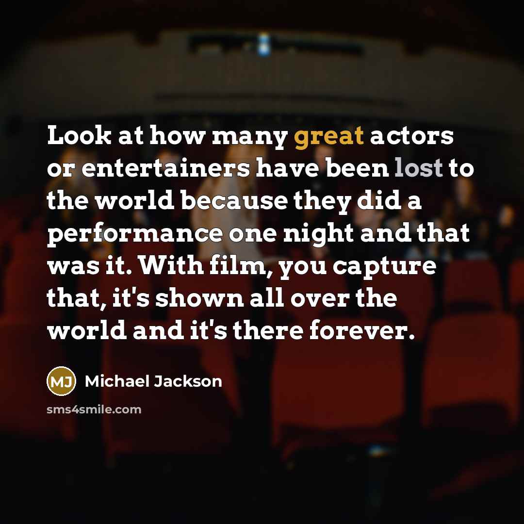 “Look at how many great actors or entertainers have been lost to the world because they did a performance one night and that was it. With film, you capture that, it's shown all over the world and it's there forever.” quote by Michael Jackson