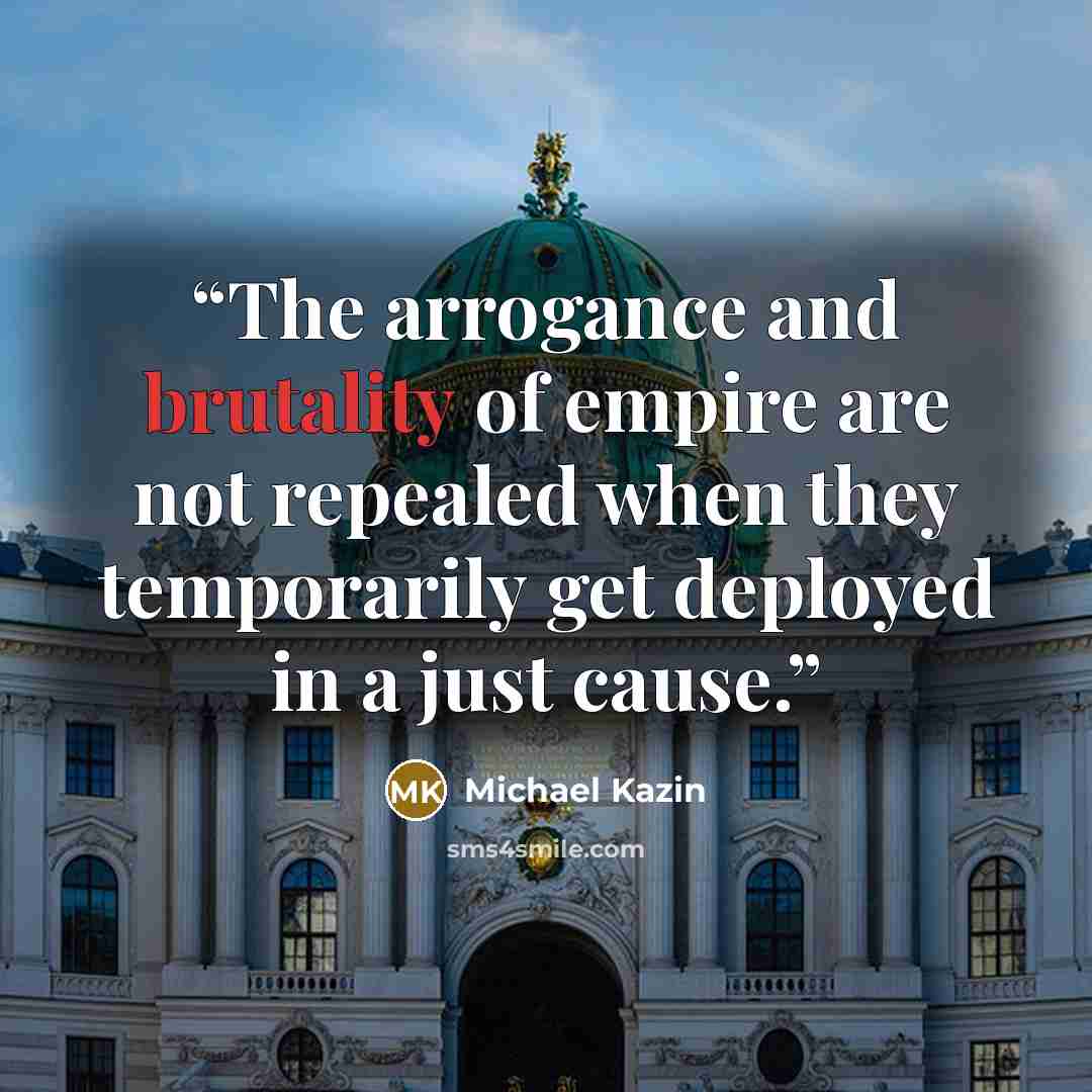 “The arrogance and brutality of empire are not repealed when they temporarily get deployed in a just cause.” quote by Michael Kazin