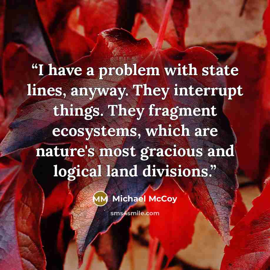 “I have a problem with state lines, anyway. They interrupt things. They fragment ecosystems, which are nature's most gracious and logical land divisions.” quote by Michael McCoy