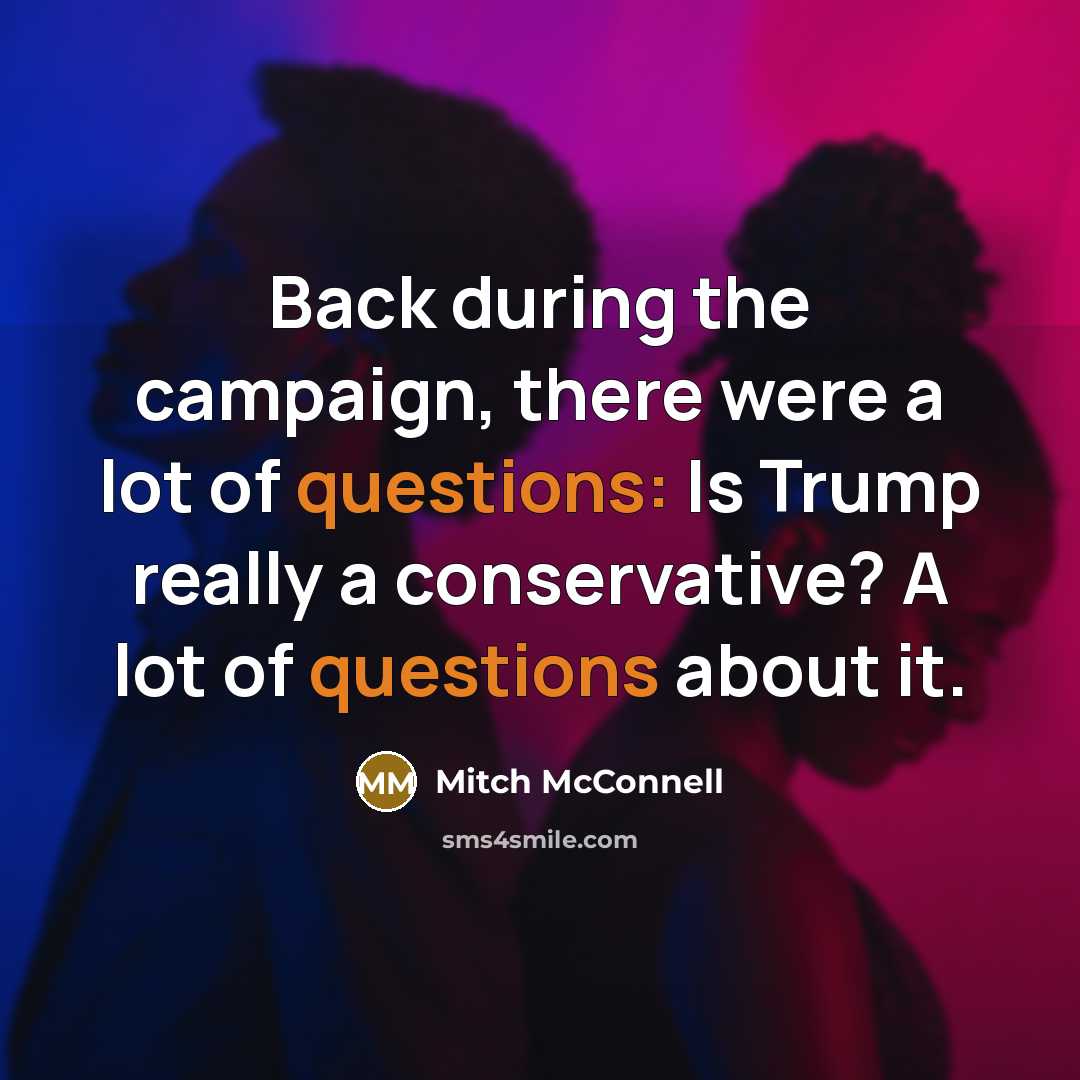 “Back during the campaign, there were a lot of questions: Is Trump really a conservative? A lot of questions about it.” quote by Mitch McConnell